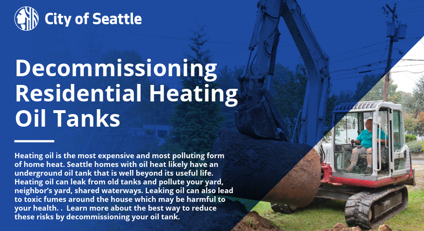 Flyer outlining steps and resources for safely decommissioning residential heating oil tanks in Seattle. Main info reiterated in blog and the full flyer is an accessible PDF. https://www.seattle.gov/documents/Departments/OSE/Building%20Energy/Clean%20Heat/Seattle%20Oil%20Tank%20Flyer.pdf  